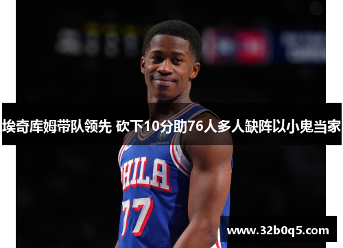 埃奇库姆带队领先 砍下10分助76人多人缺阵以小鬼当家